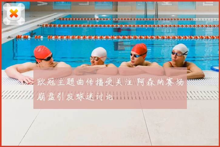 欧冠主题曲传播受关注 阿森纳赛场崩盘引发球迷讨论