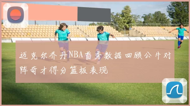 迈克尔乔丹NBA首秀数据回顾公牛对阵奇才得分篮板表现