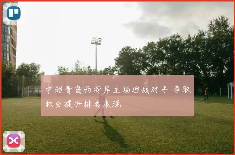 中超青岛西海岸主场迎战对手 争取积分提升排名表现