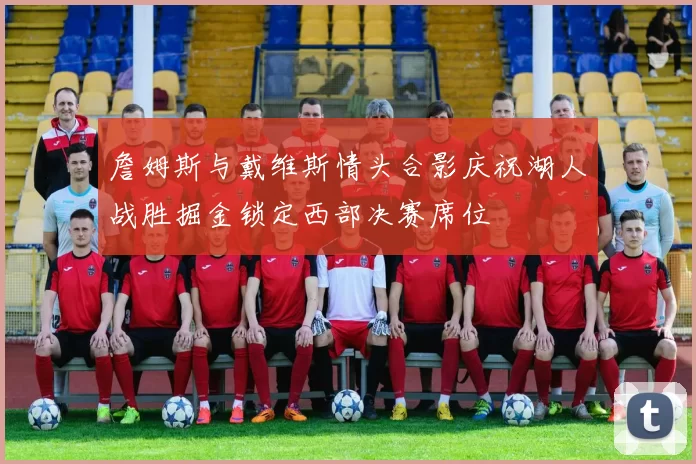 詹姆斯与戴维斯情头合影庆祝湖人战胜掘金锁定西部决赛席位