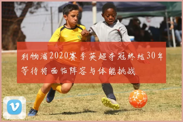 利物浦2020赛季英超夺冠终结30年等待将面临阵容与体能挑战