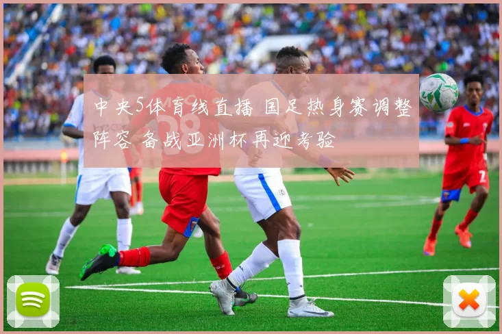 中央5体育线直播 国足热身赛调整阵容 备战亚洲杯再迎考验