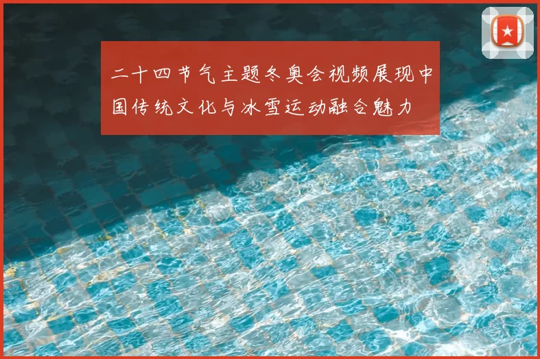 二十四节气主题冬奥会视频展现中国传统文化与冰雪运动融合魅力