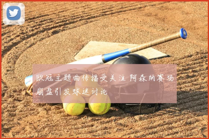 欧冠主题曲传播受关注 阿森纳赛场崩盘引发球迷讨论