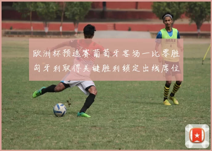 欧洲杯预选赛葡萄牙客场一比零胜匈牙利取得关键胜利锁定出线席位