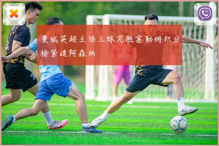 曼城英超主场三球完胜富勒姆积分榜紧追阿森纳