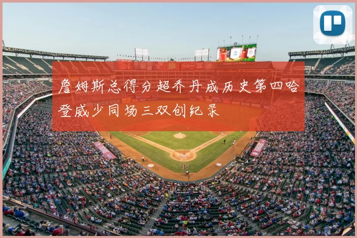 詹姆斯总得分超乔丹成历史第四哈登威少同场三双创纪录