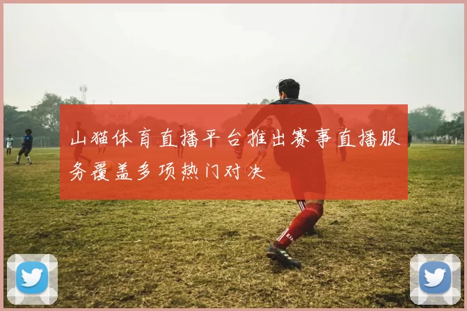 山猫体育直播平台推出赛事直播服务覆盖多项热门对决