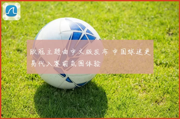 欧冠主题曲中文版发布 中国球迷更易代入赛前氛围体验