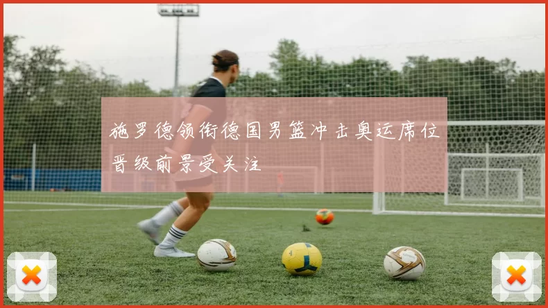 施罗德领衔德国男篮冲击奥运席位晋级前景受关注