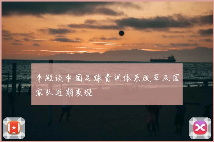 李殿谈中国足球青训体系改革及国家队近期表现