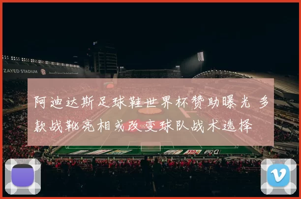 阿迪达斯足球鞋世界杯赞助曝光 多款战靴亮相或改变球队战术选择