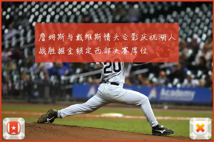 詹姆斯与戴维斯情头合影庆祝湖人战胜掘金锁定西部决赛席位