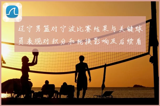 辽宁男篮对宁波比赛结果与关键球员表现对积分和轮换影响及后续看点