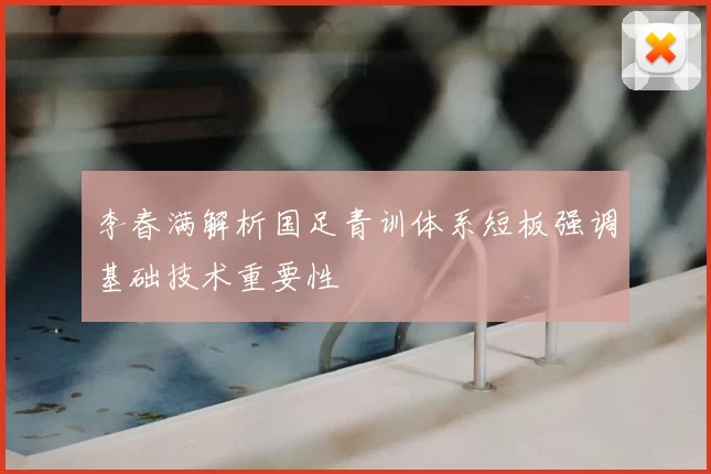 李春满解析国足青训体系短板强调基础技术重要性