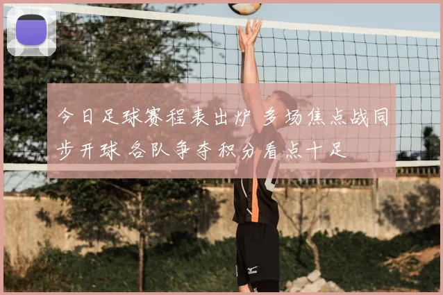 今日足球赛程表出炉 多场焦点战同步开球 各队争夺积分看点十足