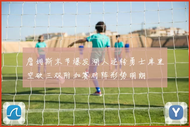 詹姆斯末节爆发湖人逆转勇士库里空砍三双附加赛对阵形势明朗