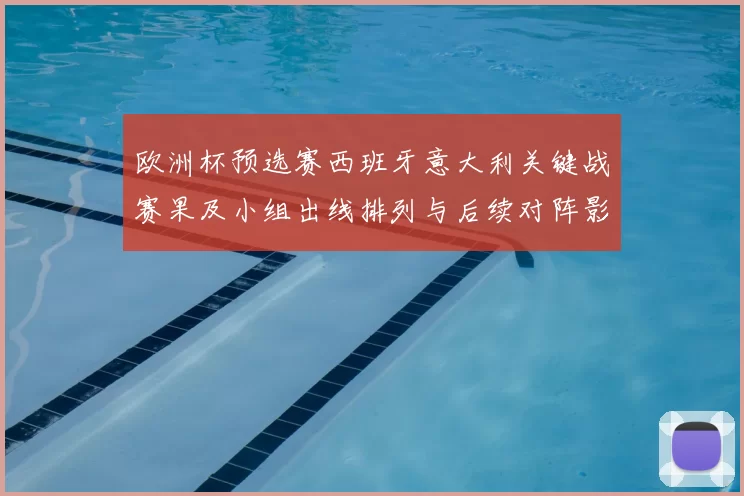 欧洲杯预选赛西班牙意大利关键战赛果及小组出线排列与后续对阵影响